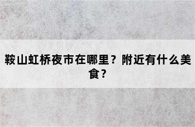 鞍山虹桥夜市在哪里？附近有什么美食？