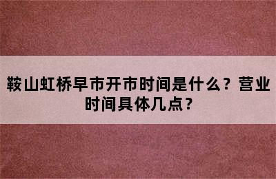 鞍山虹桥早市开市时间是什么？营业时间具体几点？