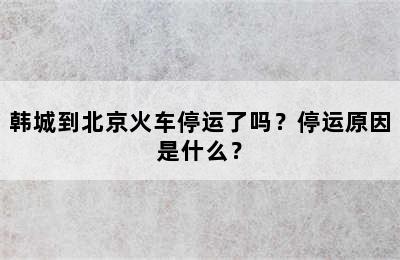 韩城到北京火车停运了吗？停运原因是什么？