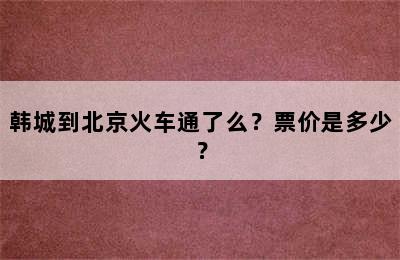 韩城到北京火车通了么？票价是多少？