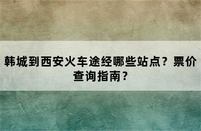 韩城到西安火车途经哪些站点？票价查询指南？