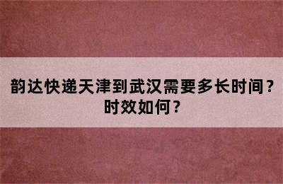 韵达快递天津到武汉需要多长时间？时效如何？