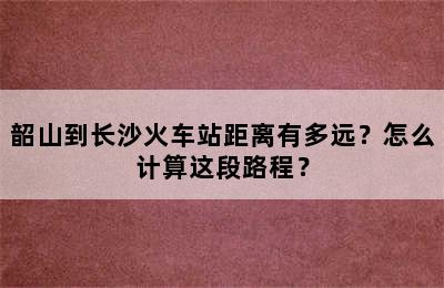 韶山到长沙火车站距离有多远？怎么计算这段路程？