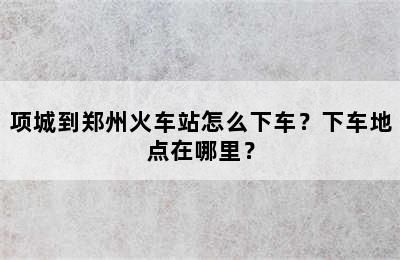 项城到郑州火车站怎么下车？下车地点在哪里？