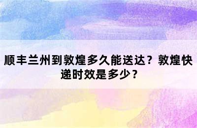 顺丰兰州到敦煌多久能送达？敦煌快递时效是多少？