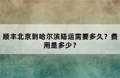 顺丰北京到哈尔滨陆运需要多久？费用是多少？