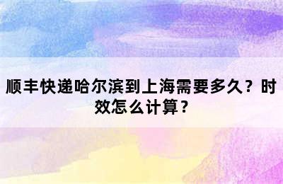 顺丰快递哈尔滨到上海需要多久？时效怎么计算？
