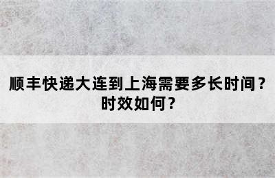 顺丰快递大连到上海需要多长时间？时效如何？