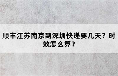 顺丰江苏南京到深圳快递要几天？时效怎么算？