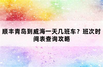 顺丰青岛到威海一天几班车？班次时间表查询攻略