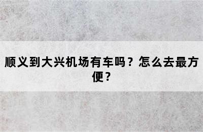 顺义到大兴机场有车吗？怎么去最方便？