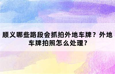 顺义哪些路段会抓拍外地车牌？外地车牌拍照怎么处理？