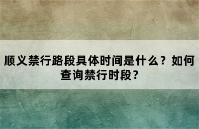 顺义禁行路段具体时间是什么？如何查询禁行时段？
