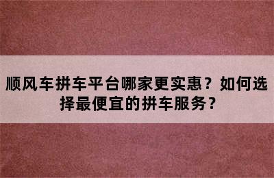 顺风车拼车平台哪家更实惠？如何选择最便宜的拼车服务？