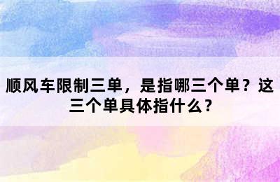 顺风车限制三单，是指哪三个单？这三个单具体指什么？