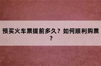 预买火车票提前多久？如何顺利购票？