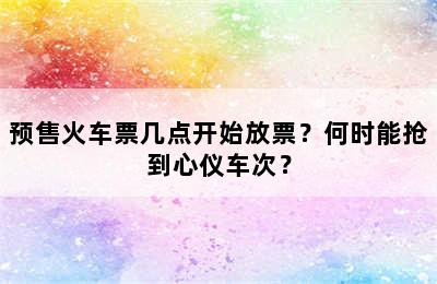 预售火车票几点开始放票？何时能抢到心仪车次？
