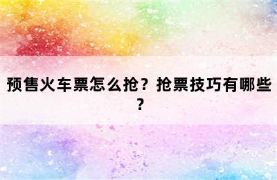 预售火车票怎么抢？抢票技巧有哪些？