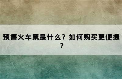 预售火车票是什么？如何购买更便捷？