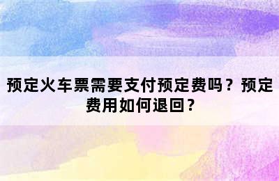 预定火车票需要支付预定费吗？预定费用如何退回？