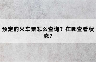 预定的火车票怎么查询？在哪查看状态？