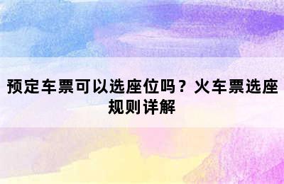 预定车票可以选座位吗？火车票选座规则详解
