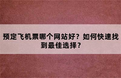 预定飞机票哪个网站好？如何快速找到最佳选择？