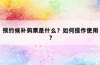 预约候补购票是什么？如何操作使用？