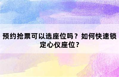 预约抢票可以选座位吗？如何快速锁定心仪座位？