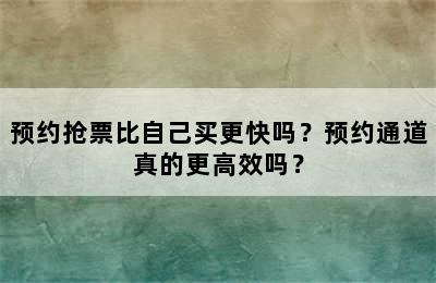 预约抢票比自己买更快吗？预约通道真的更高效吗？