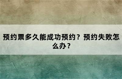 预约票多久能成功预约？预约失败怎么办？