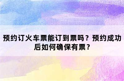 预约订火车票能订到票吗？预约成功后如何确保有票？