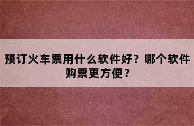 预订火车票用什么软件好？哪个软件购票更方便？