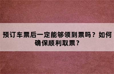 预订车票后一定能够领到票吗？如何确保顺利取票？