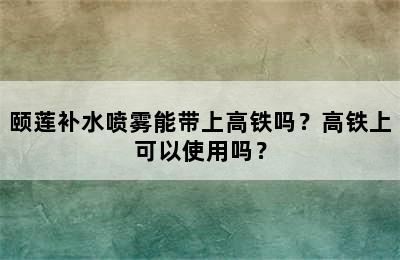 颐莲补水喷雾能带上高铁吗？高铁上可以使用吗？