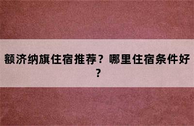 额济纳旗住宿推荐？哪里住宿条件好？