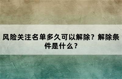 风险关注名单多久可以解除？解除条件是什么？