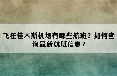飞往佳木斯机场有哪些航班？如何查询最新航班信息？