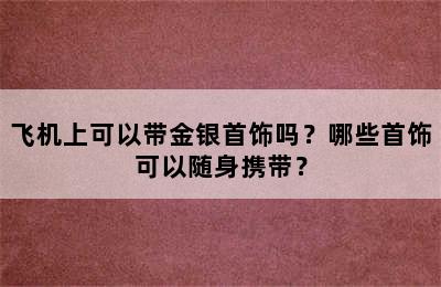 飞机上可以带金银首饰吗？哪些首饰可以随身携带？