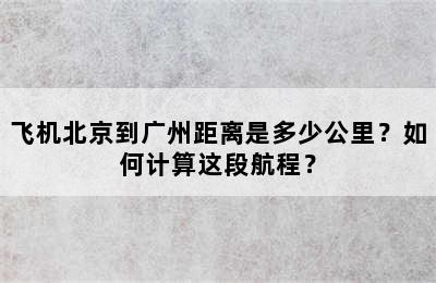 飞机北京到广州距离是多少公里？如何计算这段航程？