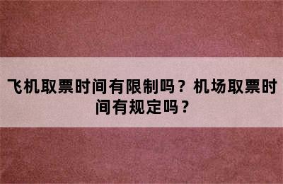 飞机取票时间有限制吗？机场取票时间有规定吗？