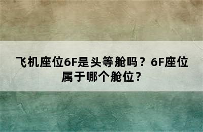 飞机座位6F是头等舱吗？6F座位属于哪个舱位？