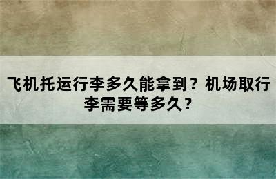 飞机托运行李多久能拿到？机场取行李需要等多久？