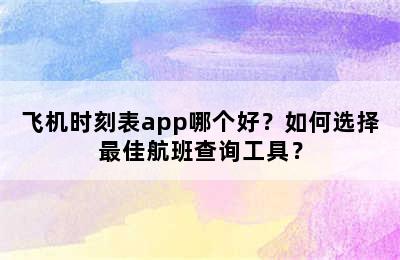 飞机时刻表app哪个好？如何选择最佳航班查询工具？