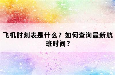 飞机时刻表是什么？如何查询最新航班时间？
