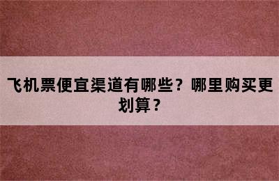 飞机票便宜渠道有哪些？哪里购买更划算？