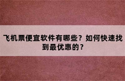 飞机票便宜软件有哪些？如何快速找到最优惠的？