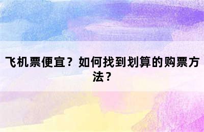 飞机票便宜？如何找到划算的购票方法？
