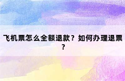 飞机票怎么全额退款？如何办理退票？