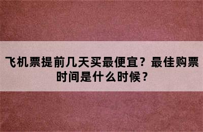 飞机票提前几天买最便宜？最佳购票时间是什么时候？